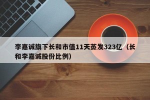 李嘉诚旗下长和市值11天蒸发323亿（长和李嘉诚股份比例）