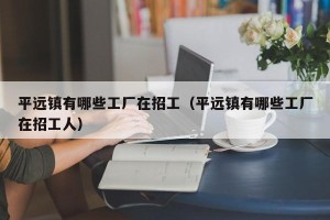 平远镇有哪些工厂在招工（平远镇有哪些工厂在招工人）