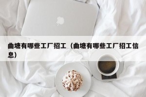 曲塘有哪些工厂招工（曲塘有哪些工厂招工信息）