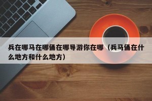 兵在哪马在哪俑在哪导游你在哪（兵马俑在什么地方和什么地方）