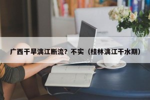 广西干旱漓江断流？不实（桂林漓江干水期）