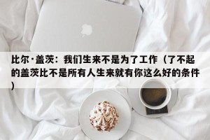比尔·盖茨：我们生来不是为了工作（了不起的盖茨比不是所有人生来就有你这么好的条件）