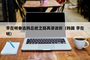 李在明参选韩总统之路再添波折（韩国 李在明）