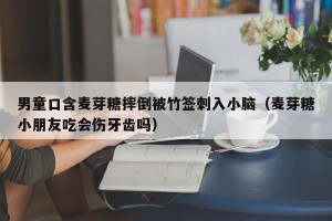 男童口含麦芽糖摔倒被竹签刺入小脑（麦芽糖小朋友吃会伤牙齿吗）