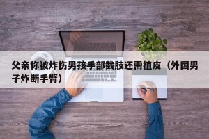 父亲称被炸伤男孩手部截肢还需植皮（外国男子炸断手臂）