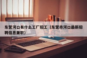 东营河口有什么工厂招工（东营市河口最新招聘信息兼职）