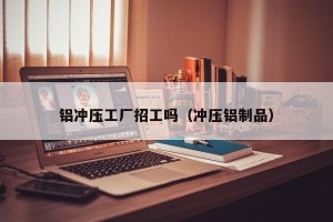 铝冲压工厂招工吗（冲压铝制品）