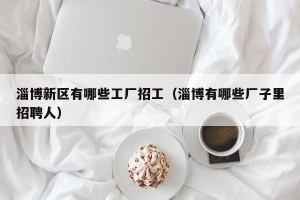 淄博新区有哪些工厂招工（淄博有哪些厂子里招聘人）