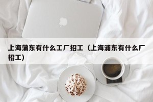 上海蒲东有什么工厂招工（上海浦东有什么厂招工）