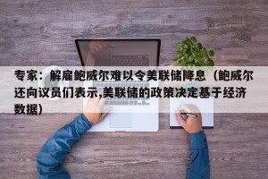 专家：解雇鲍威尔难以令美联储降息（鲍威尔还向议员们表示,美联储的政策决定基于经济数据）