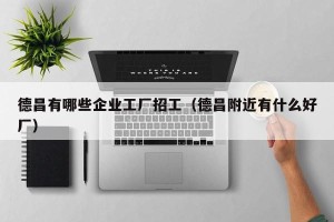 德昌有哪些企业工厂招工（德昌附近有什么好厂）