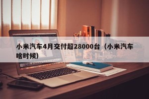 小米汽车4月交付超28000台（小米汽车啥时候）