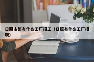 日照市都有什么工厂招工（日照有什么工厂招聘）