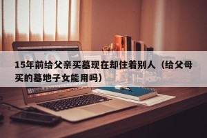 15年前给父亲买墓现在却住着别人（给父母买的墓地子女能用吗）