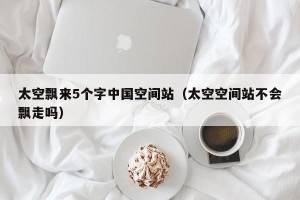 太空飘来5个字中国空间站（太空空间站不会飘走吗）