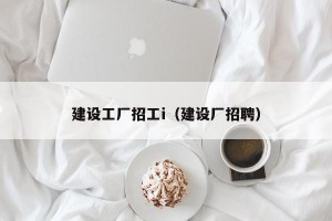 建设工厂招工i（建设厂招聘）