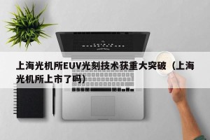 上海光机所EUV光刻技术获重大突破（上海光机所上市了吗）