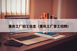 重庆工厂招工信息（重庆工厂普工招聘）