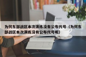为何东部战区本次演练没有公布代号（为何东部战区本次演练没有公布代号呢）