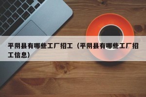 平阴县有哪些工厂招工（平阴县有哪些工厂招工信息）