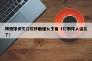 刘浩存发文回应获最佳女主角（刘浩存太漂亮了）