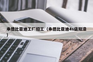承德比亚迪工厂招工（承德比亚迪4s店双滦）