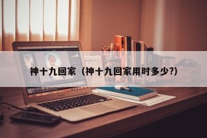 神十九回家（神十九回家用时多少?）