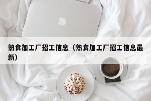 熟食加工厂招工信息（熟食加工厂招工信息最新）