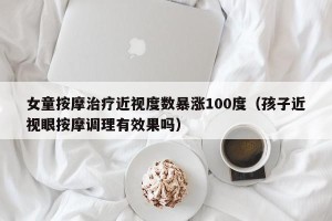 女童按摩治疗近视度数暴涨100度（孩子近视眼按摩调理有效果吗）