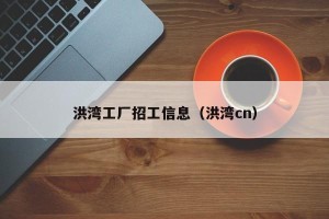 洪湾工厂招工信息（洪湾cn）