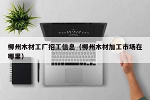 柳州木材工厂招工信息（柳州木材加工市场在哪里）
