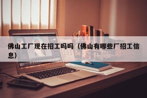 佛山工厂现在招工吗吗（佛山有哪些厂招工信息）