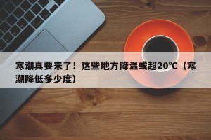 寒潮真要来了！这些地方降温或超20℃（寒潮降低多少度）