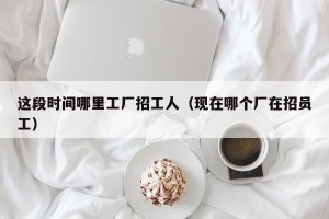 这段时间哪里工厂招工人（现在哪个厂在招员工）