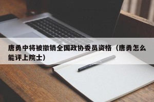 唐勇中将被撤销全国政协委员资格（唐勇怎么能评上院士）