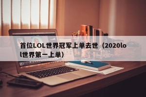 首位LOL世界冠军上单去世（2020lol世界第一上单）