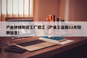 户县钟楼附近工厂招工（户县工业园12月招聘信息）