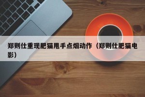 郑则仕重现肥猫甩手点烟动作（郑则仕肥猫电影）