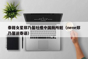 泰籍女星郑乃馨吐槽中国厕所脏（nene郑乃馨说泰语）