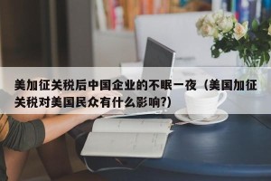 美加征关税后中国企业的不眠一夜（美国加征关税对美国民众有什么影响?）