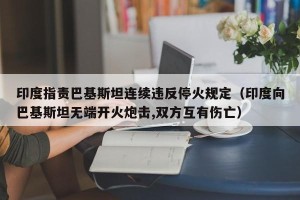 印度指责巴基斯坦连续违反停火规定（印度向巴基斯坦无端开火炮击,双方互有伤亡）
