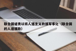 联合国谴责以将人道主义救援军事化（联合国的人道援助）
