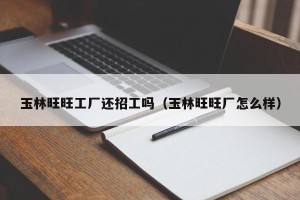 玉林旺旺工厂还招工吗（玉林旺旺厂怎么样）