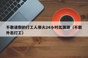 不敢请假的打工人带火24小时出国游（不敢外出打工）