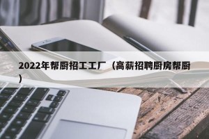 2022年帮厨招工工厂（高薪招聘厨房帮厨）