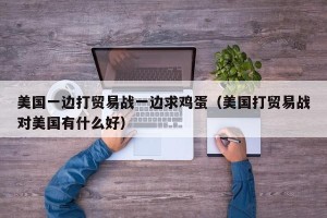 美国一边打贸易战一边求鸡蛋（美国打贸易战对美国有什么好）
