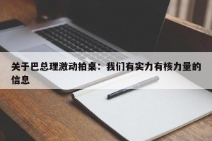 关于巴总理激动拍桌：我们有实力有核力量的信息