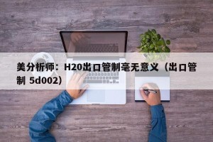 美分析师：H20出口管制毫无意义（出口管制 5d002）