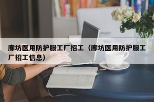 廊坊医用防护服工厂招工（廊坊医用防护服工厂招工信息）