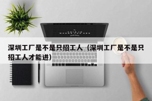 深圳工厂是不是只招工人（深圳工厂是不是只招工人才能进）